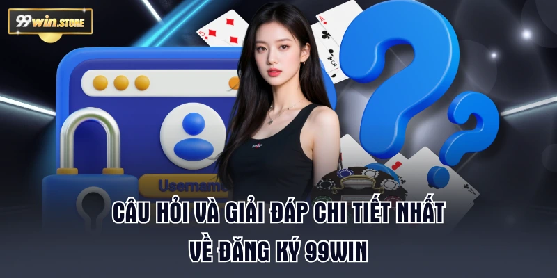 Câu hỏi và giải đáp chi tiết nhất về đăng ký 99WIN