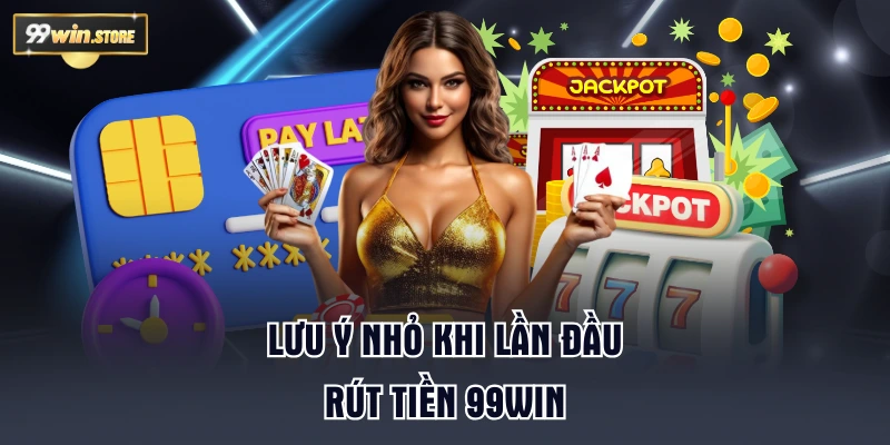 Lưu ý nhỏ khi lần đầu rút tiền 99WIN